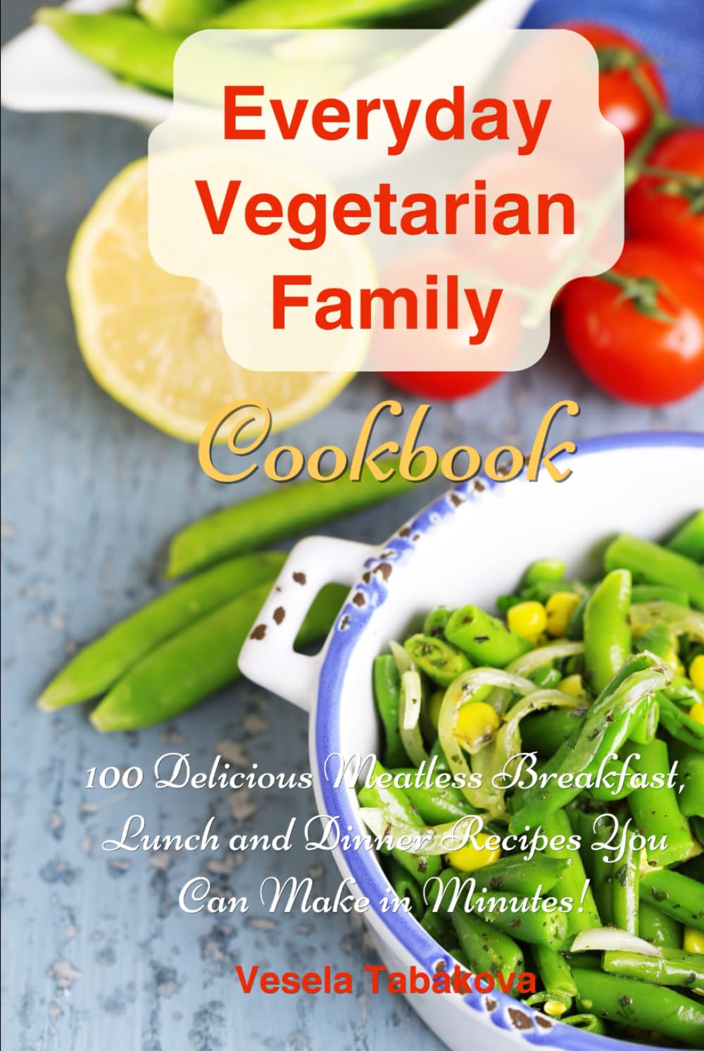 Everyday Vegetarian Family Cookbook: 100 Delicious Meatless Breakfast, Lunch and Dinner Recipes You Can Make in Minutes!: Healthy Weight Loss Diets (Plant-Based Diet Recipes)