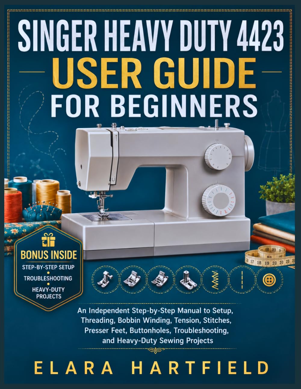 SINGER HEAVY DUTY 4423 USER GUIDE FOR BEGINNERS: An Independent Step-by-Step Manual to Setup, Threading, Bobbin Winding, Tension, Stitches, Presser ... and Heavy-Duty Sewing Projects