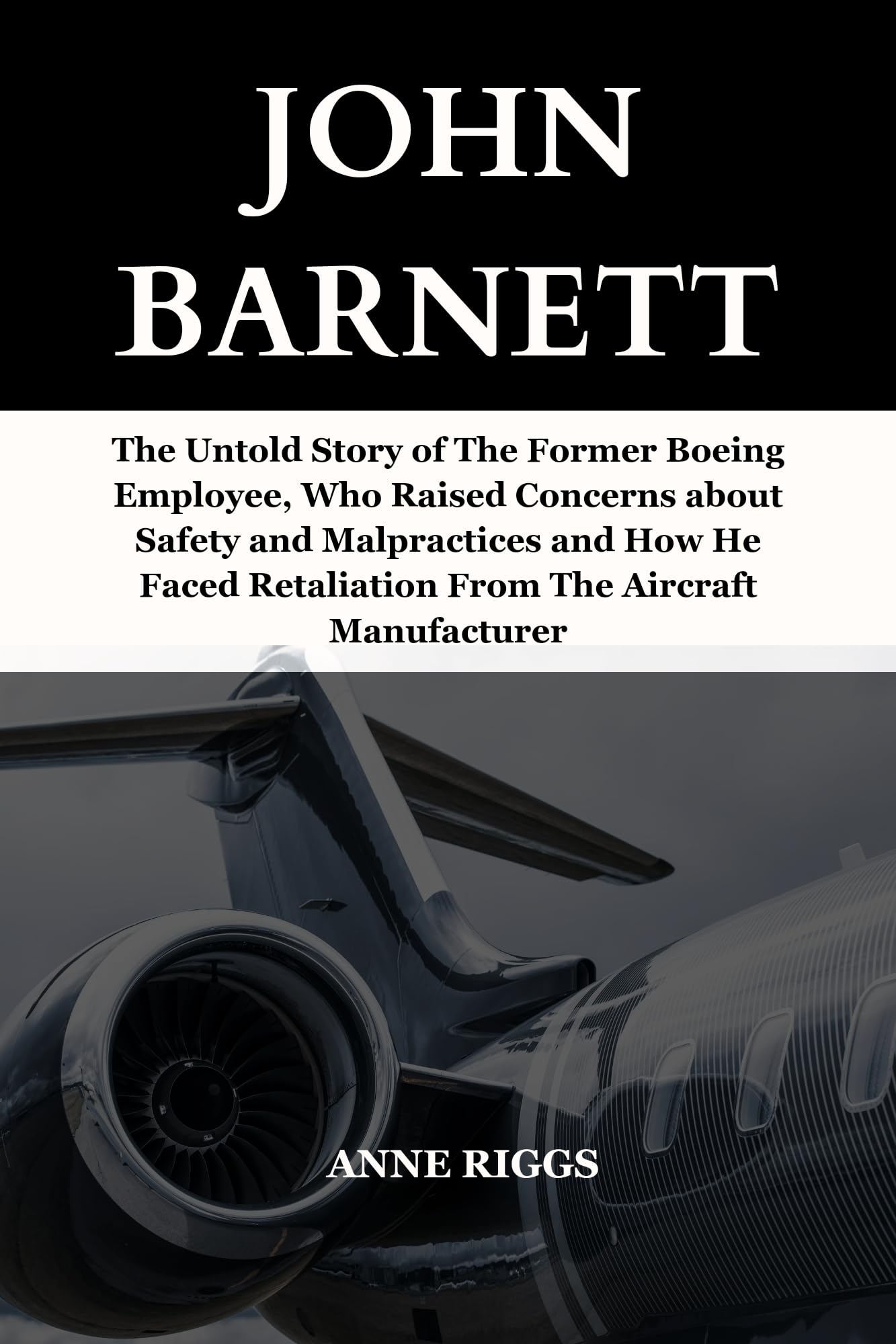 John Barnett: The Untold Story of The Former Boeing Employee, Who Raised Concerns About Safety and Malpractices And How He Faced Retaliation From The ... (Icons and Stars Unveiled: A Biography)