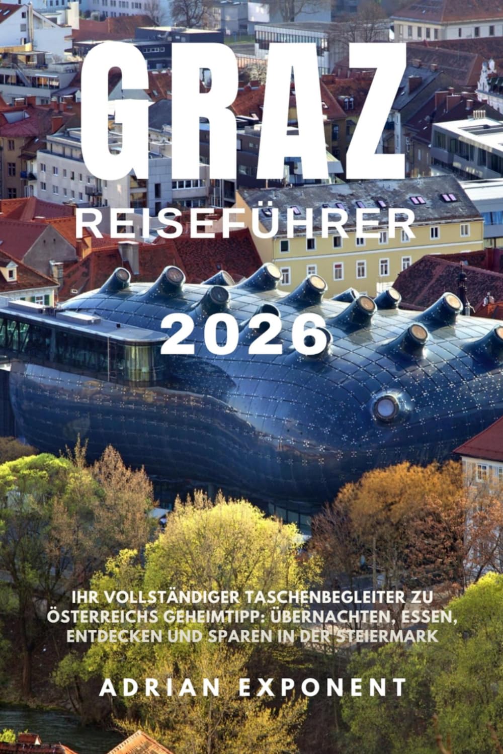 Graz Reiseführer 2026: Ein umfassender Taschenbegleiter für Österreichs verborgenes Juwel: Wo man übernachten, essen, erkunden und sparen kann, ... Sehenswürdigkeiten der Steiermark entdeckt.