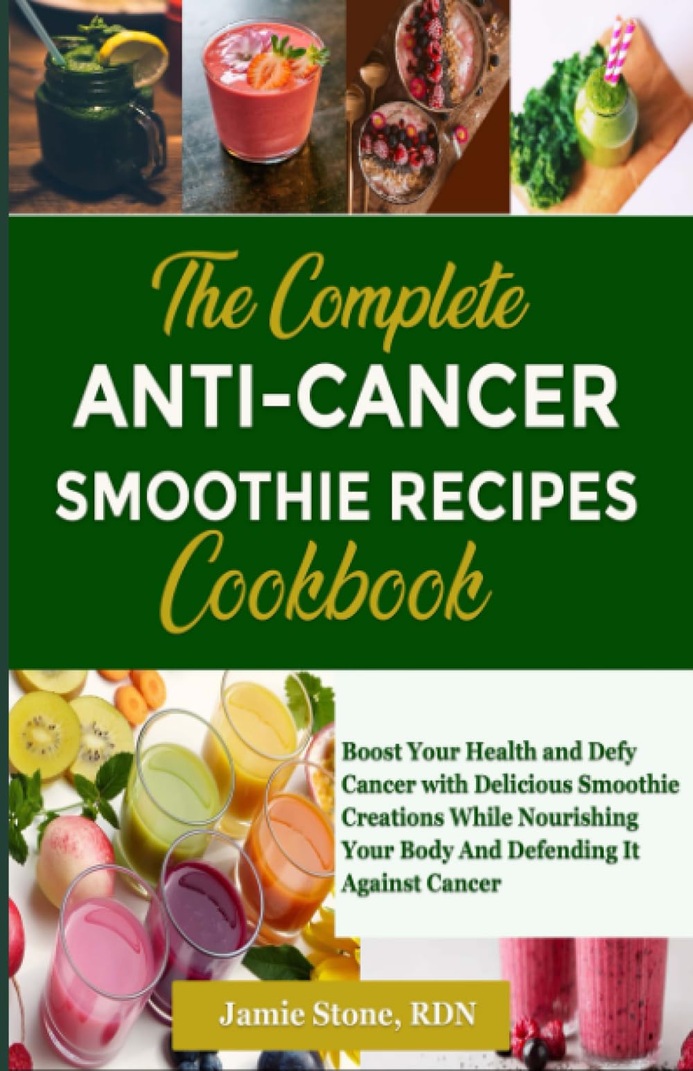 The Complete Anti-Cancer Smoothie Recipes Cookbook: Boost Your Health and Defy Cancer with Delicious Smoothie Creations While Nourishing Your Body And Defending It Against Cancer
