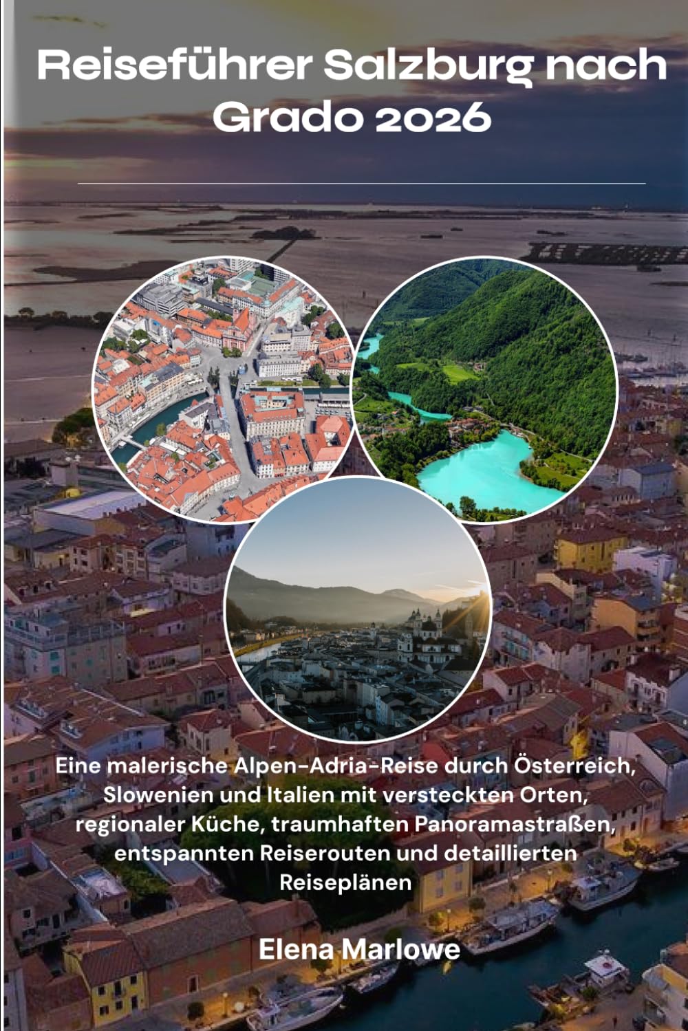 Reiseführer Salzburg nach Grado 2026: Eine malerische Alpen-Adria-Reise durch Österreich, Slowenien und Italien mit versteckten Orten, regionaler ... Reiserouten und detaillierten Reiseplänen