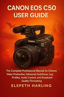 CANON EOS C50 USER GUIDE: The Complete Professional Manual for Cinema Video Production, Advanced Autofocus, Log Profiles, Audio Control, and Broadcast-Quality Filmmaking