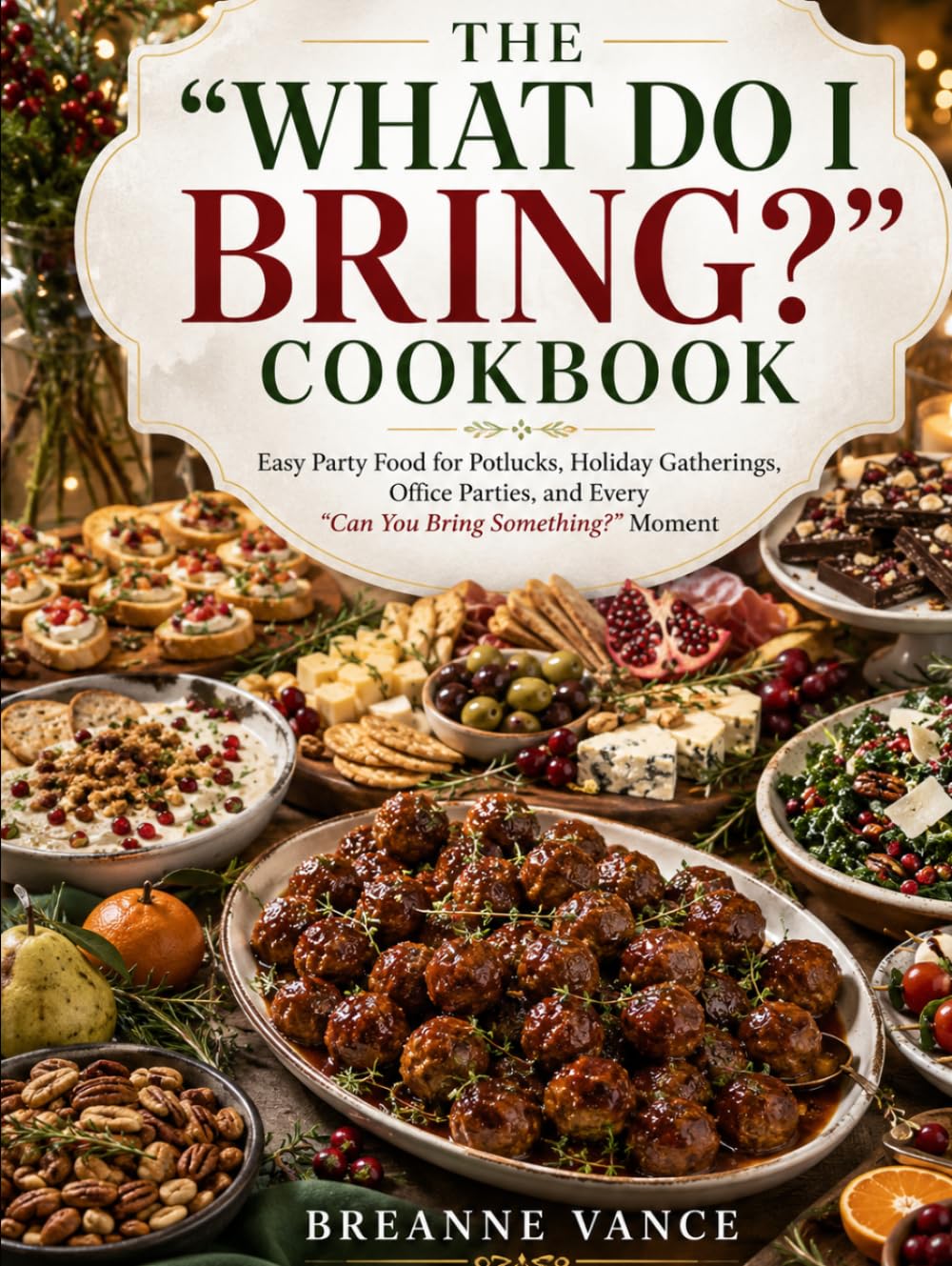 THE “WHAT DO I BRING?” COOKBOOK: Easy Party Food for Potlucks, Holiday Gatherings, Office Parties, and Every “Can You Bring Something?” Moment