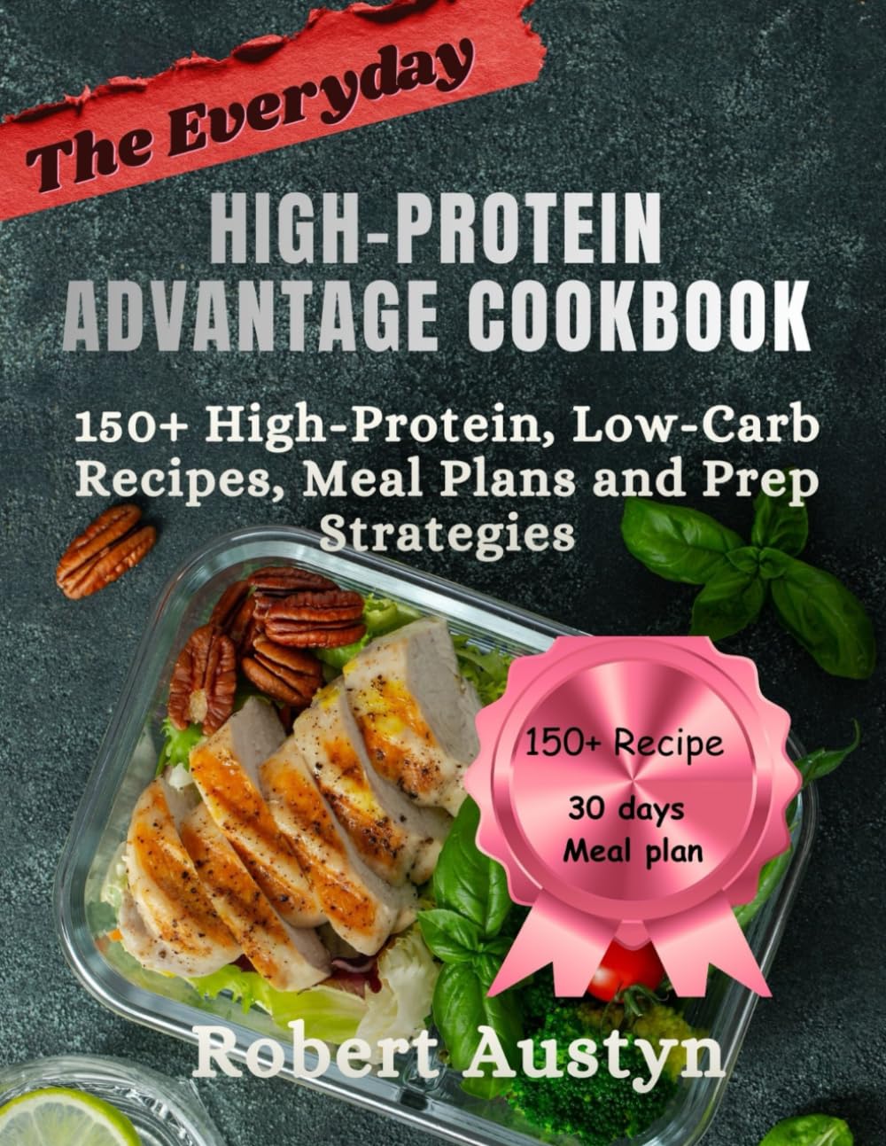 The Everyday High-Protein Advantage Cookbook: 150+ High-Protein, Low-Carb Recipes, Meal Plans and Prep Strategies