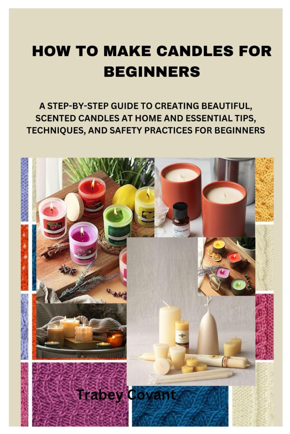 HOW TO MAKE CANDLES FOR BEGINNERS: A STEP-BY-STEP GUIDE TO CREATING BEAUTIFUL, SCENTED CANDLES AT HOME AND ESSENTIAL TIPS, TECHNIQUES, AND SAFETY PRACTICES FOR BEGINNERS