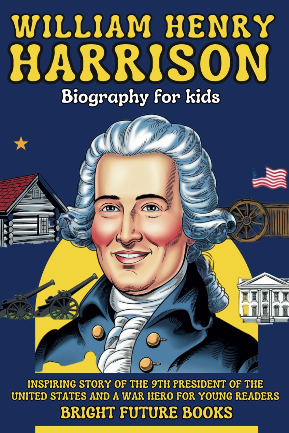 William Henry Harrison Biography for Kids: Inspiring Story of the 9th President of the United States and a War Hero for Young Readers (Bright Future Kids Series)