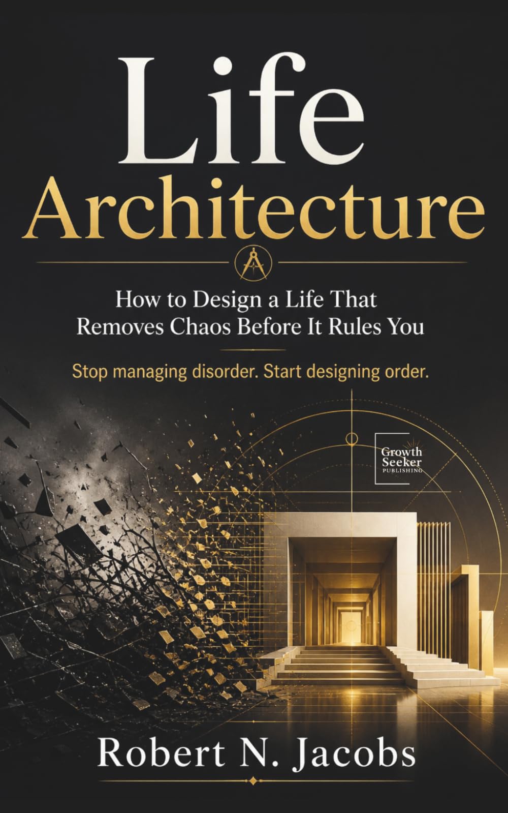 Life Architecture: How to Design a Life That Removes Chaos Before It Rules You Stop managing disorder. Start designing order.