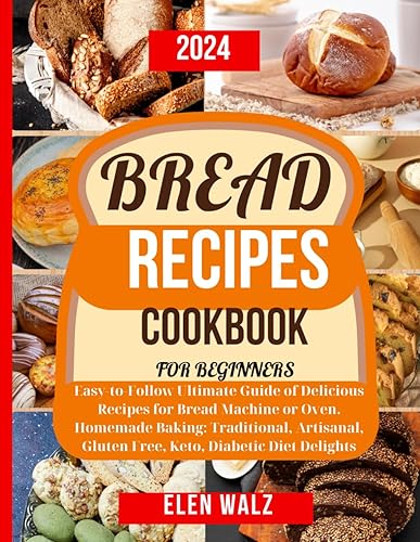 Bread Recipes Cookbook for Beginners: Easy-to-Follow Ultimate Guide of Delicious Recipes for Bread Machine or Oven. Homemade Baking: Traditional, Artisanal, Gluten Free, Keto, Diabetic Diet Delights