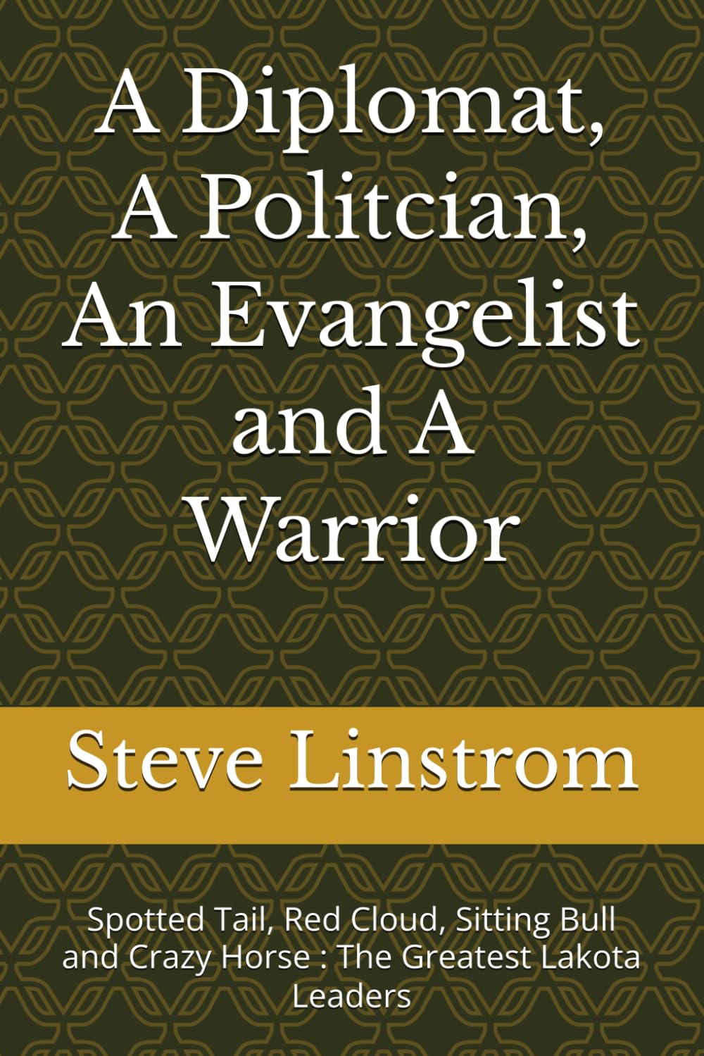 A Diplomat, A Politcian, An Evangelist and A Warrior: Spotted Tail, Red Cloud, Sitting Bull and Crazy Horse : The Greatest Lakota Leaders