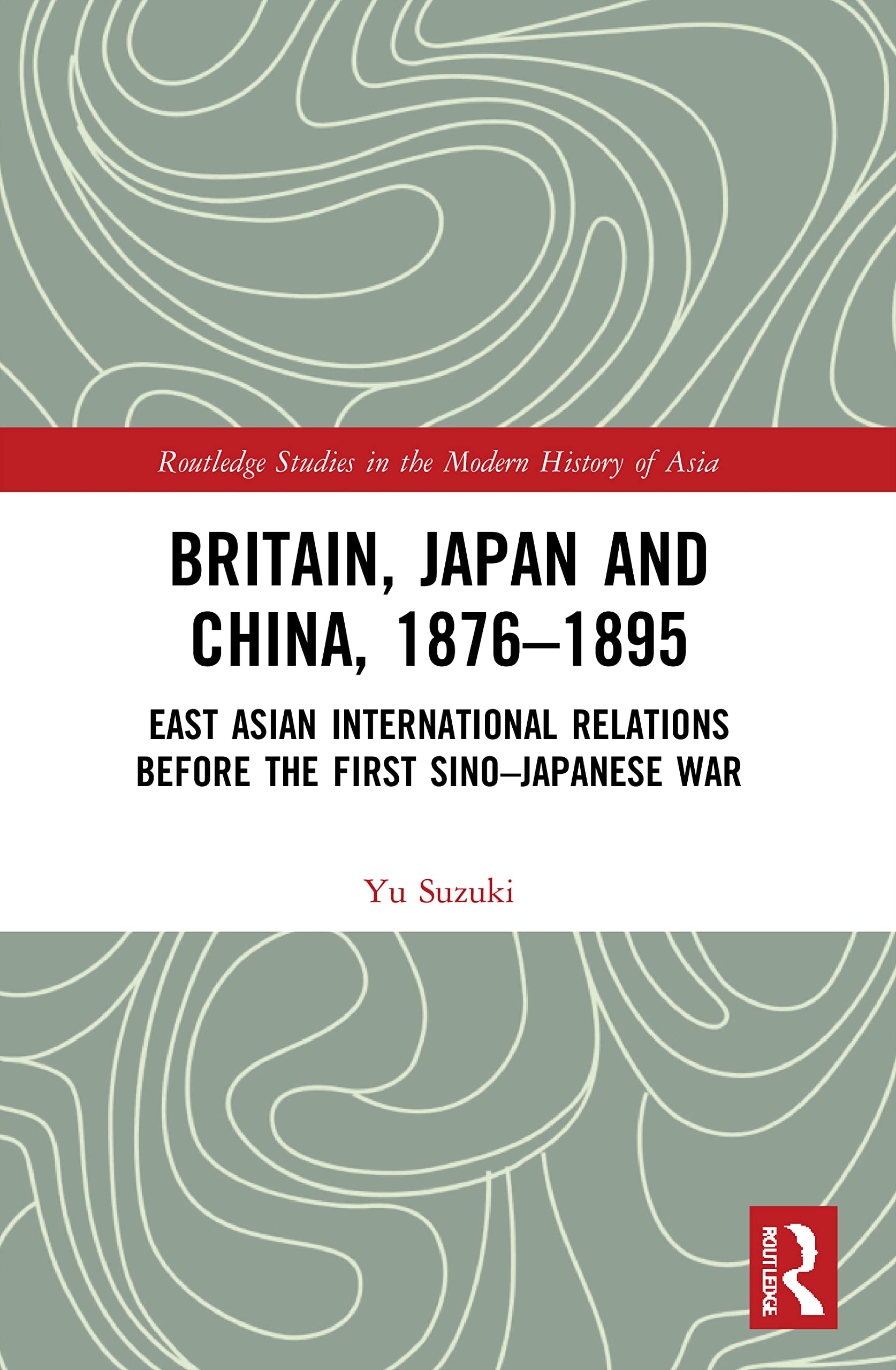 Britain, Japan and China, 1876–1895: East Asian International Relations before the First Sino–Japanese War