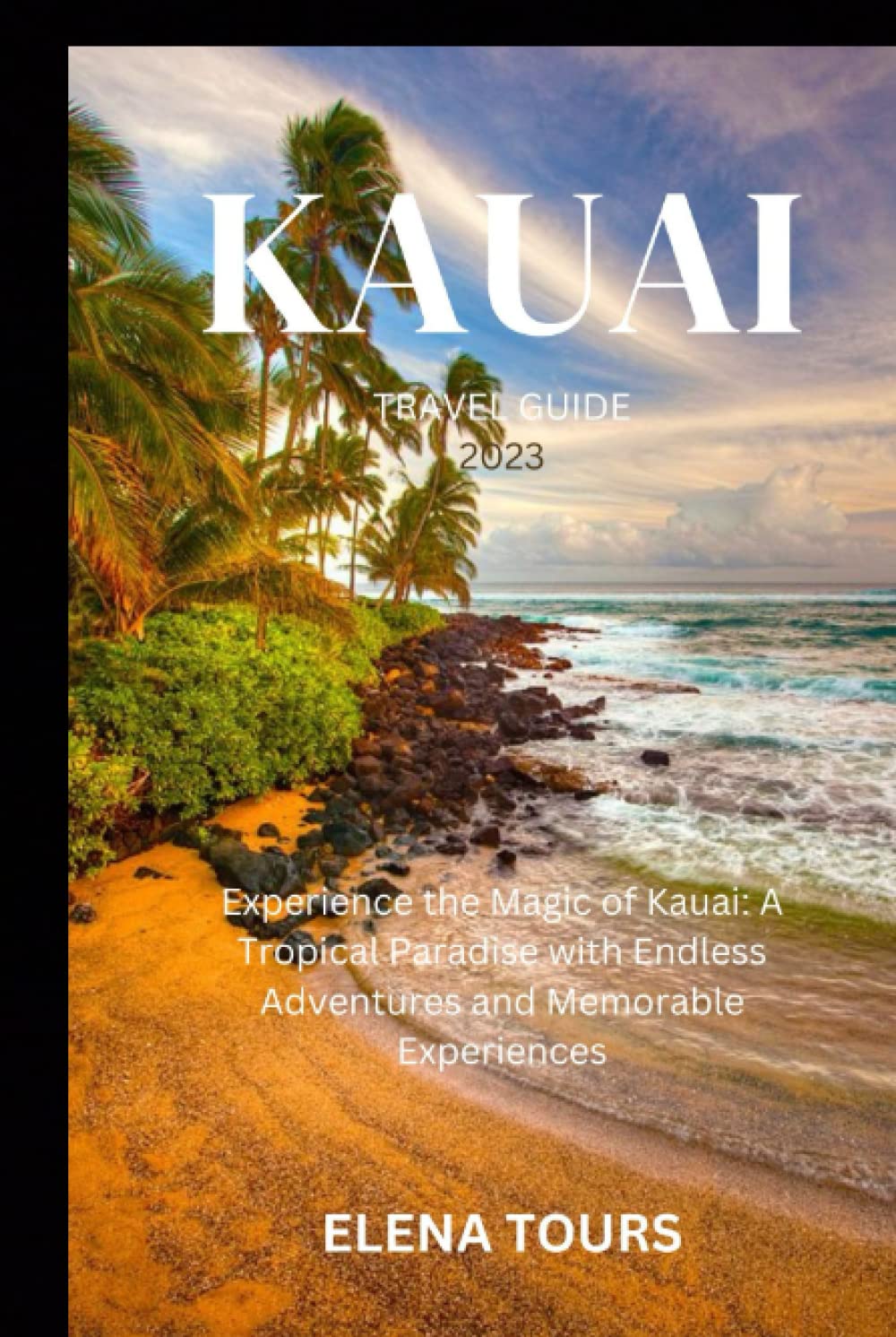 KAUAI TRAVEL GUIDE 2023: Experience the Magic of Kauai: A Tropical Paradise with Endless Adventures and Memorable Experiences