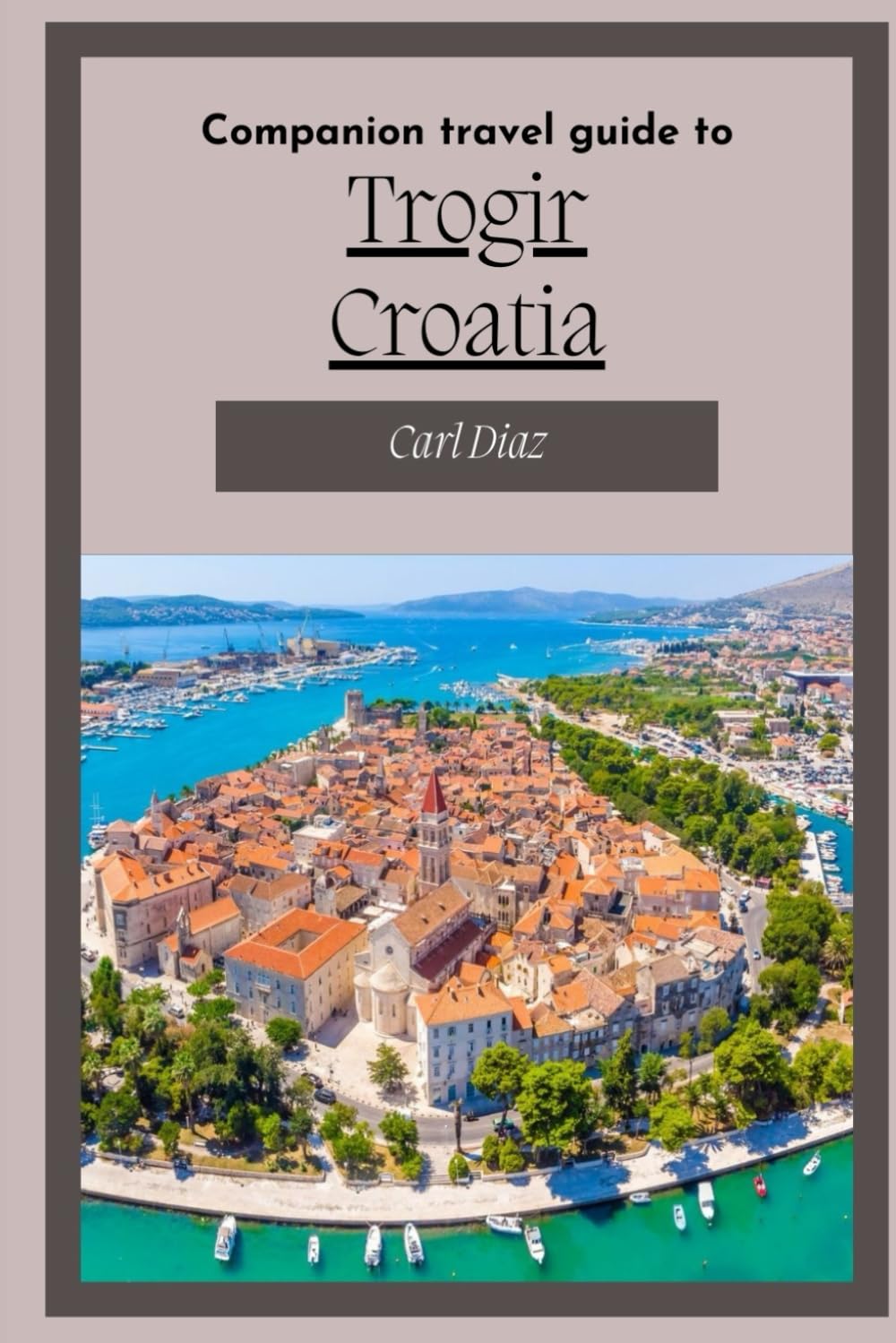 Companion travel guide to Trogir, Croatia: Must see! Must do activities! Insider and local tips! Cultural immersion! Top attractions! (Unveiling Wonders: Adventurer's Guidebook)