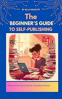 The Beginner’s Guide to Self-Publishing: Create, Format, and Launch Your First eBook with Ease