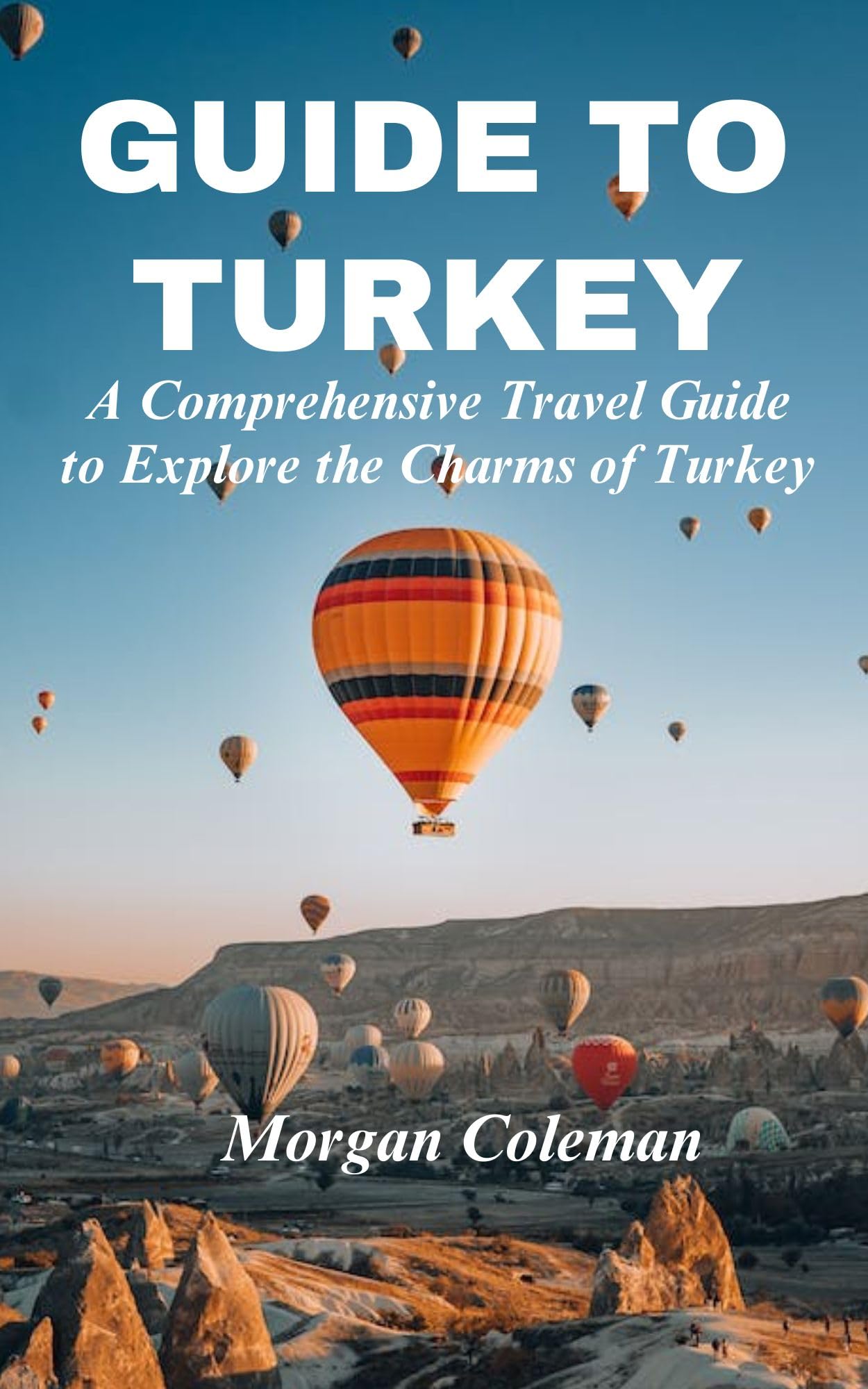 Guide to Turkey: A Comprehensive Travel Guide to Explore the Charms of Turkey, Must-Sees, Safety Tips, Turkish Cuisine and Everything Turkey