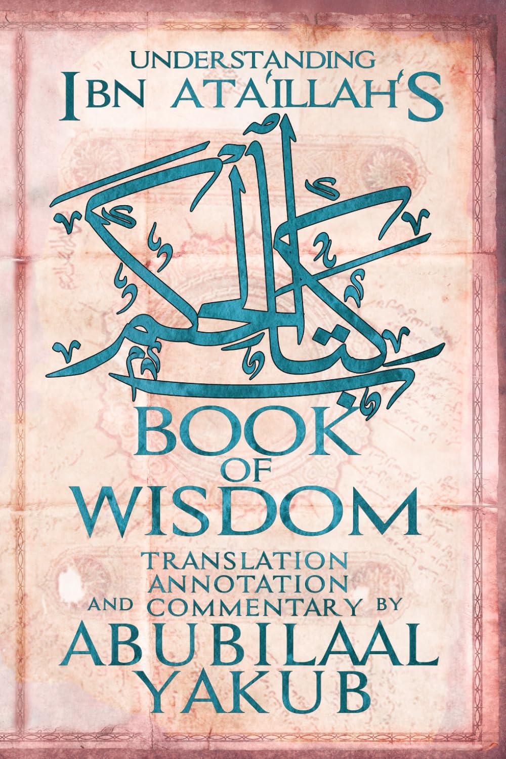 Understanding Ibn 'Ata'Illah's Book of Wisdom: A Translation, Annotation, and Commentary by AbuBilaal Yakub