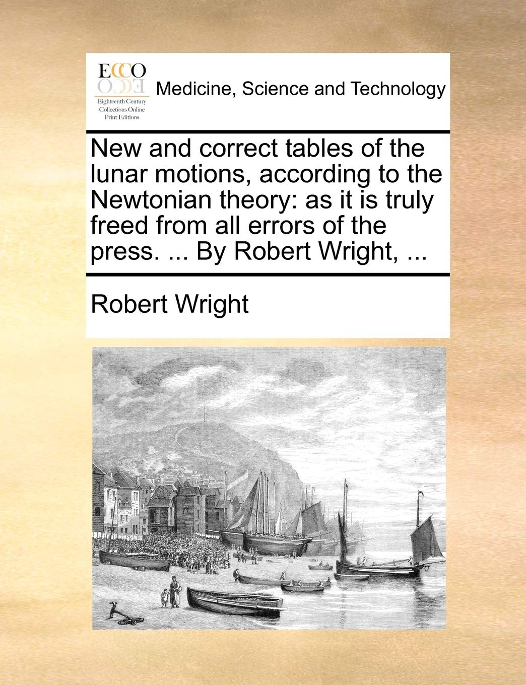 New and Correct Tables of the Lunar Motions, According to the Newtonian Theory: As It Is Truly Freed from All Errors of the Press. ... by Robert Wright, ... Paperback – Import, 28 May 2010
