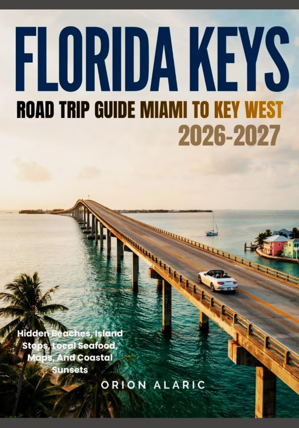 FLORIDA KEYS ROAD TRIP GUIDE MIAMI TO KEY WEST 2026-2027: Hidden Beaches, Island Stops, Local Seafood, Maps, And Coastal Sunsets