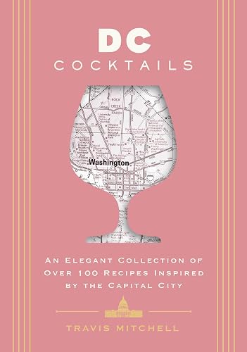 D.C. Cocktails: An Elegant Collection of Over 100 Recipes Inspired by the U.S. Capital (City Cocktails)