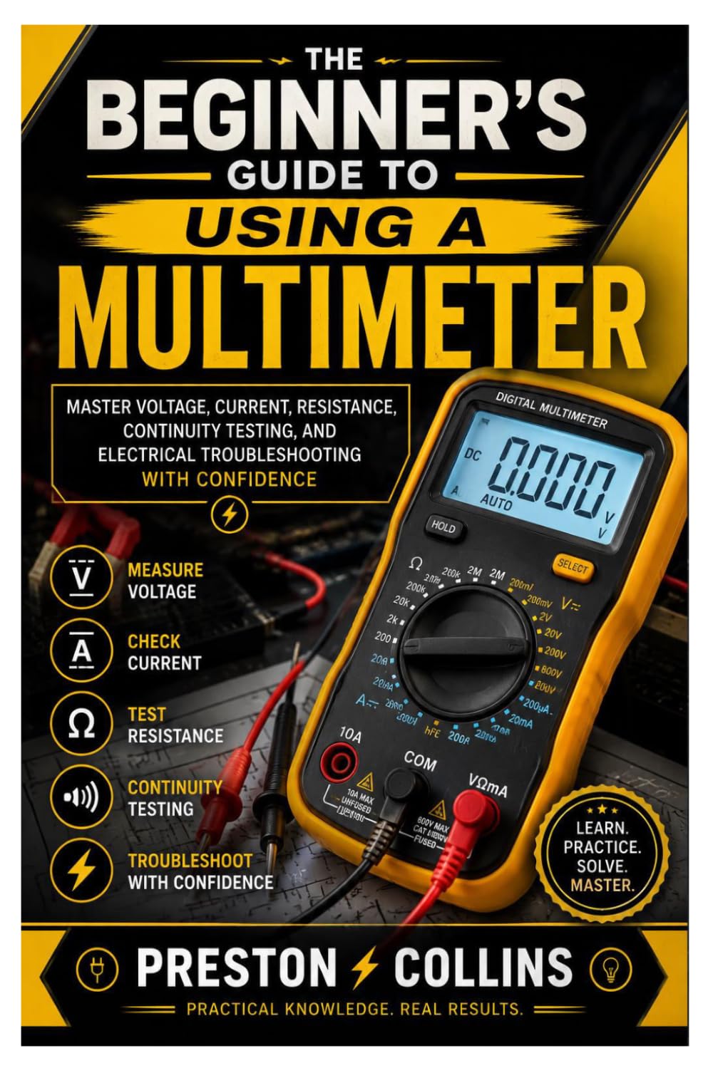 The Beginner's Guide to Using a Multimeter: Master Voltage, Current, Resistance, Continuity Testing, and Electrical Troubleshooting with Confidence