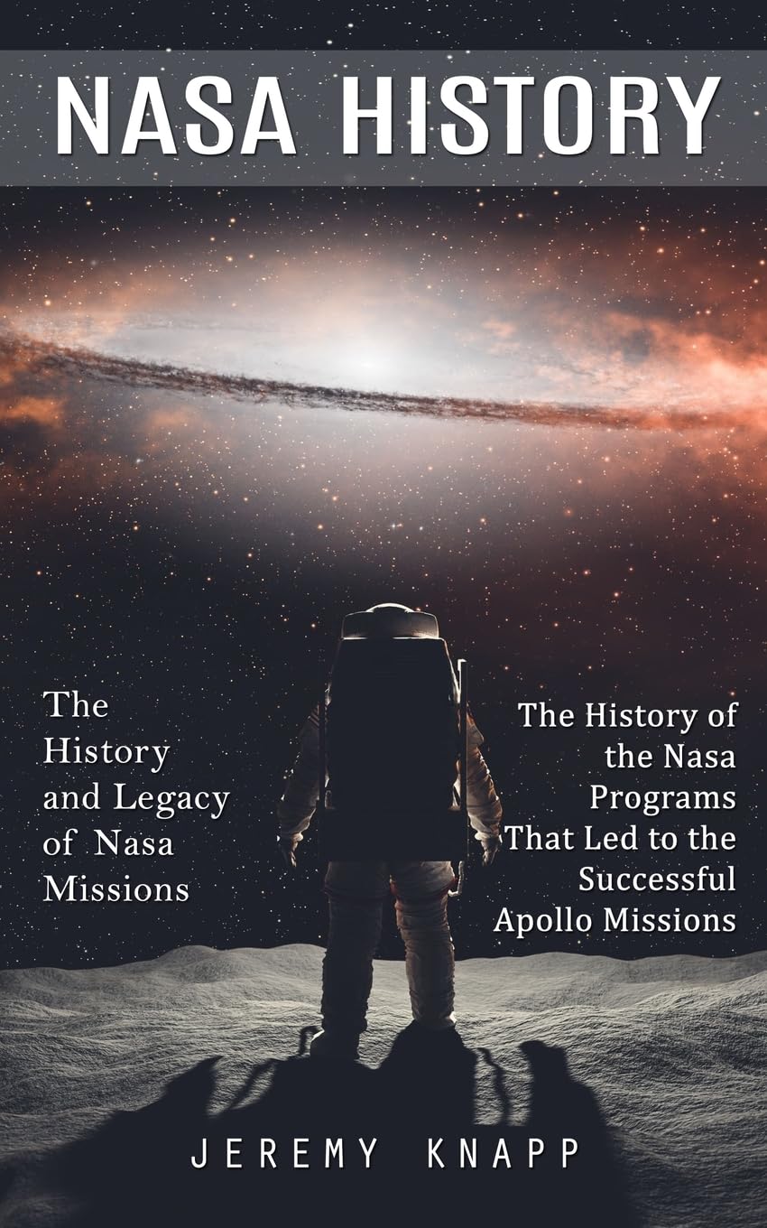 Nasa History: The History and Legacy of Nasa Missions (The Histo