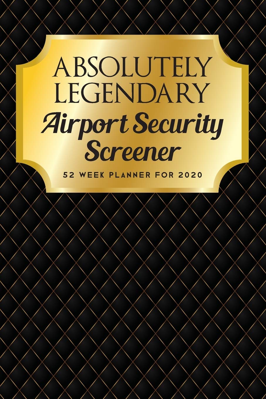 Absolutely Legendary Airport Security Screener: 52 Week Planner 2020
