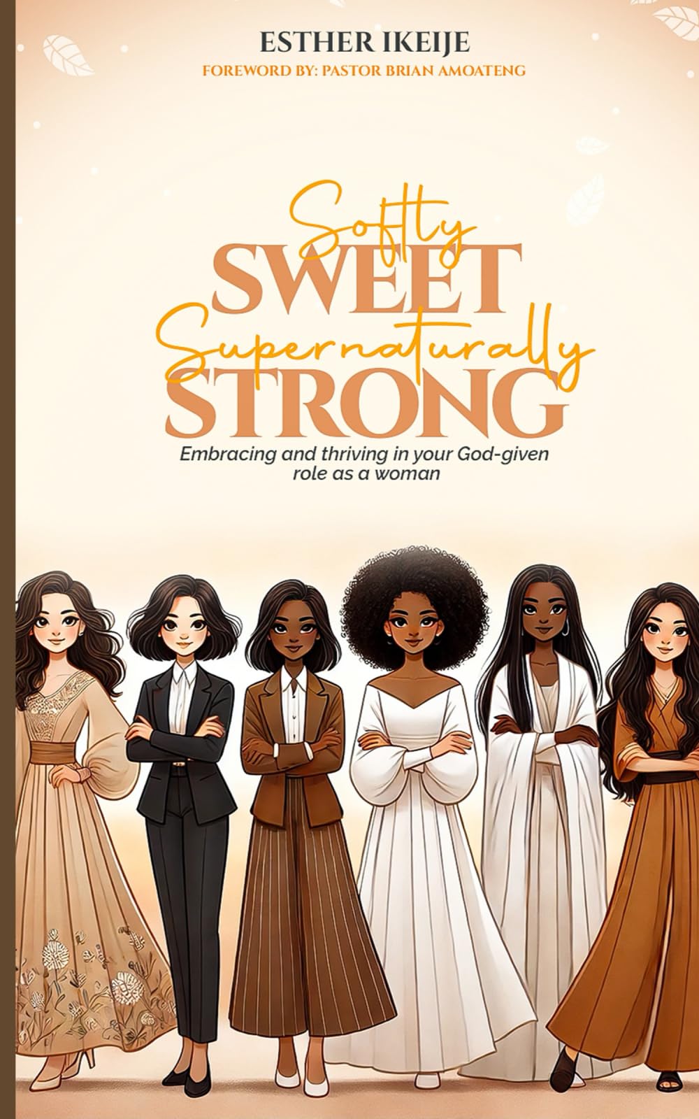 Softly SWEET Supernaturally STRONG: Embracing and thriving in your God-given role as a woman