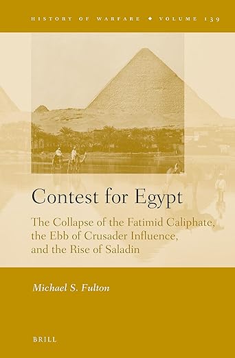 Contest for Egypt: The Collapse of the Fatimid Caliphate, the Ebb of Crusader Influence, and the Rise of Saladin (History of Warfare, 139)