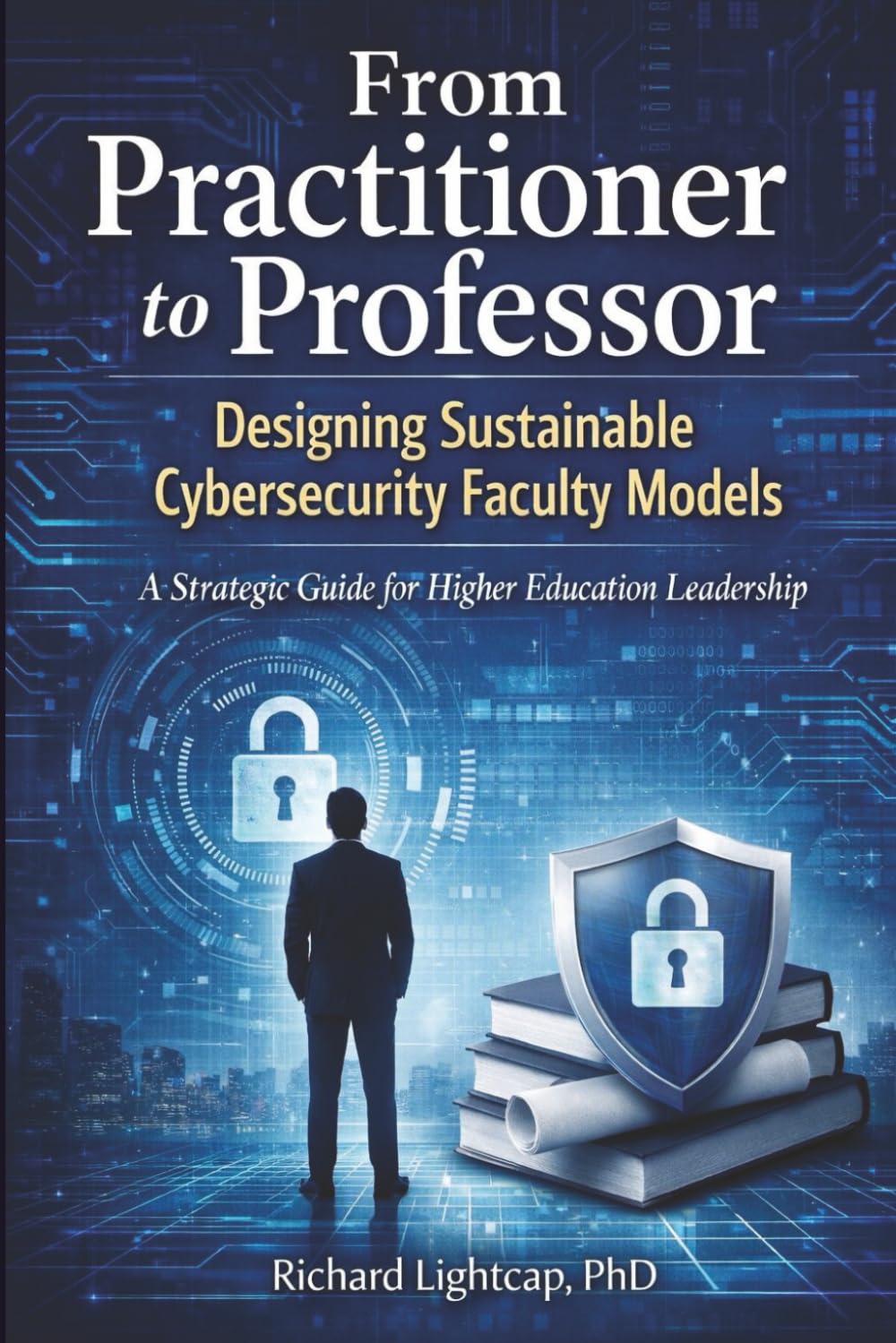 From Practitioner to Professor Designing Sustainable Cybersecurity Faculty Models: A Strategic Guide for Higher Education Leadership