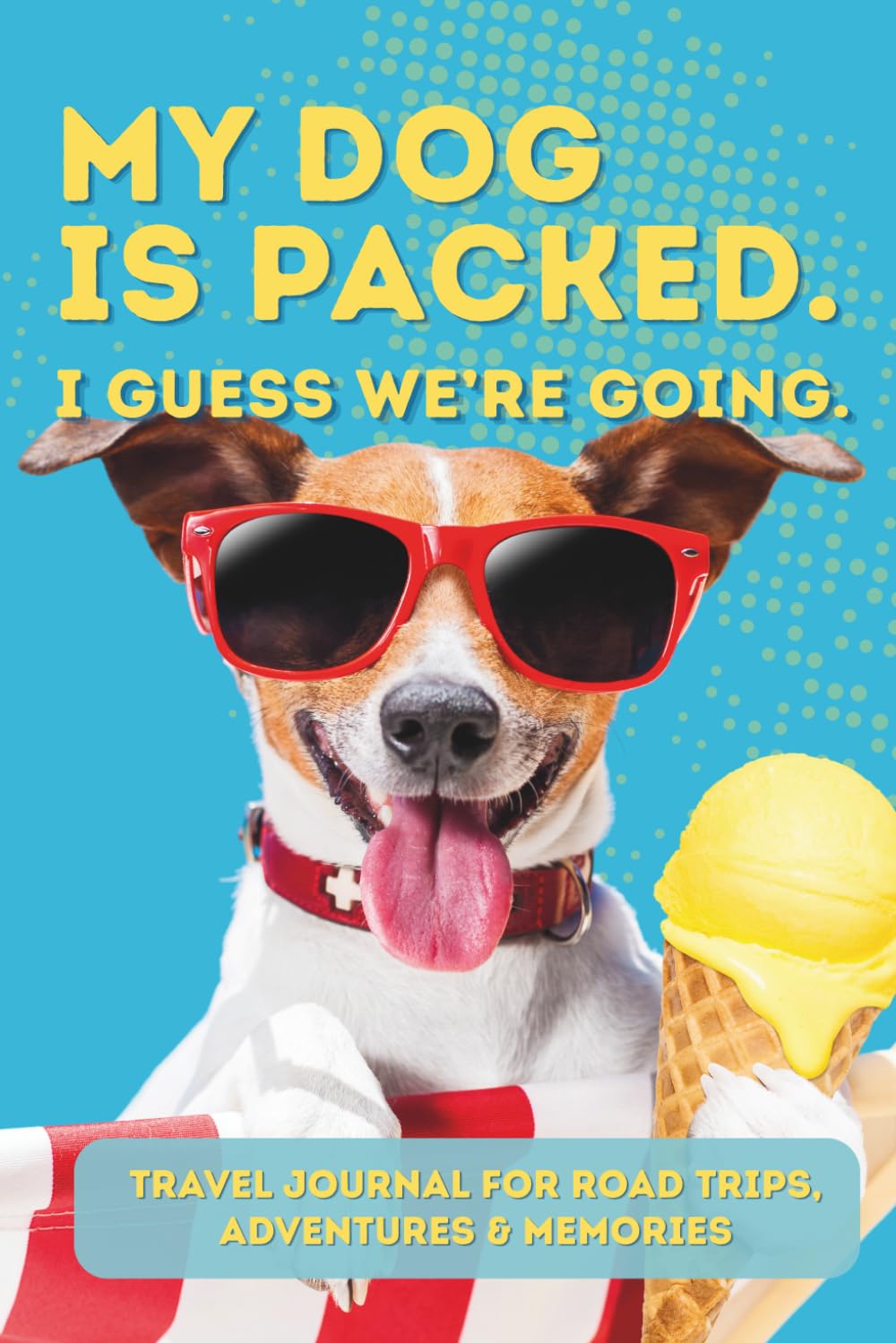 My Dog Is Packed. I Guess We’re Going.: Travel Journal for Road Trips, Adventures & Memories