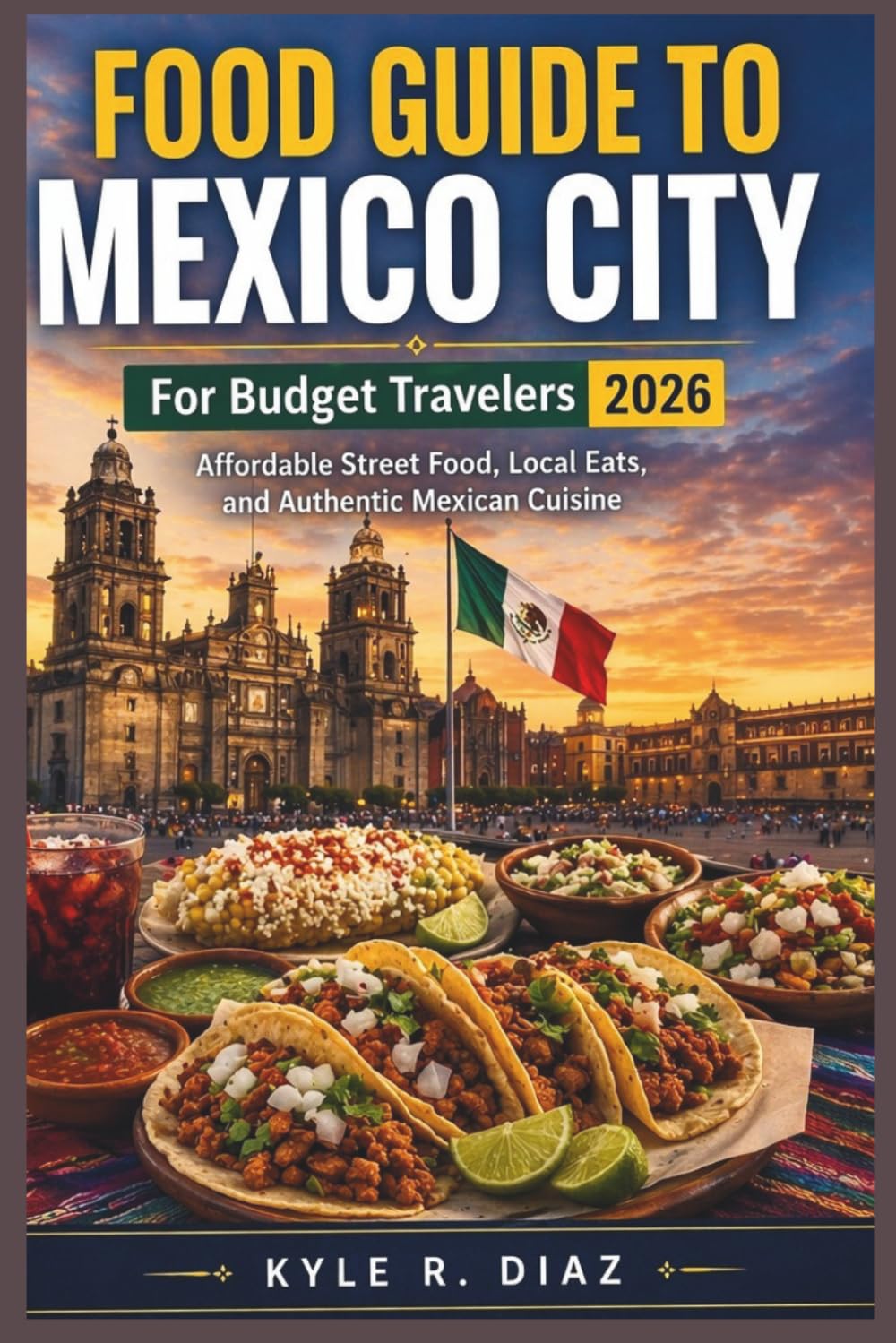 Food Guide To Mexico City For Budget Travelers 2026: Explore Mexico City on a Budget: Affordable Street Food, Local Eats, and Authentic Mexican Cuisine (Local Eats Travel Guides)