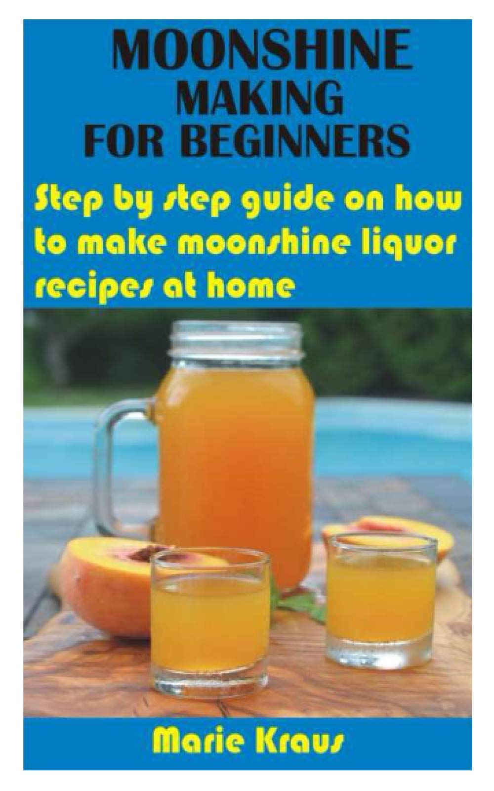 MOONSHINE MAKING FOR BEGINNERS: Step by step guide on how to make moonshine liquor recipes at home