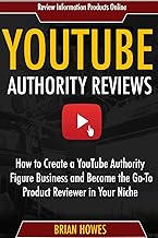 YouTube Authority Reviews: How to Create a YouTube Authority Figure Business and Become the Go-To Product Reviewer in Your Niche