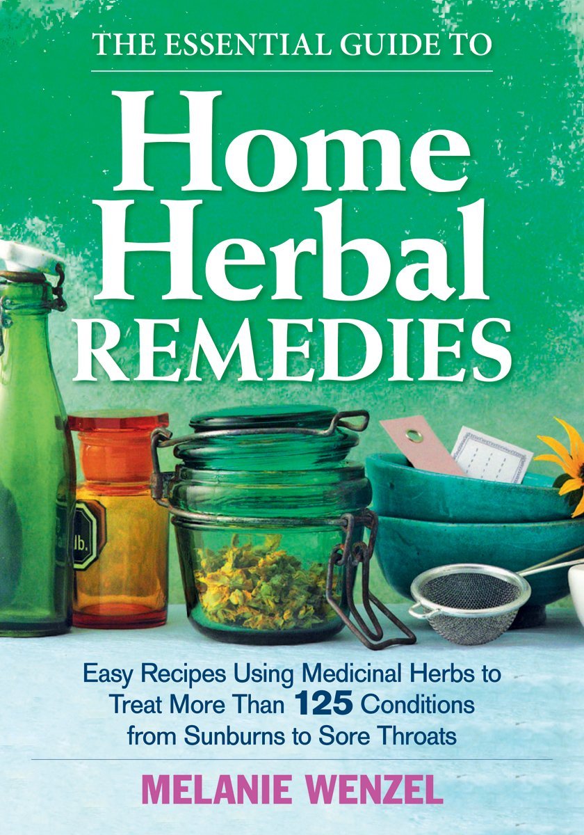 The Essential Guide to Home Herbal Remedies: Easy Recipes Using Medicinal Herbs to Treat More Than 125 Conditions from Sunburns to Sore Throats
