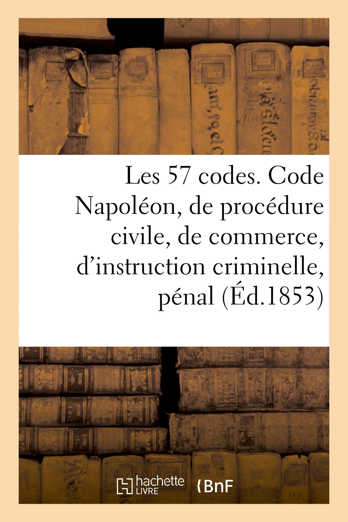 Les 57 codes composés des Code Napoléon, de procédure civile, de commerce, d'instruction criminelle: pénal