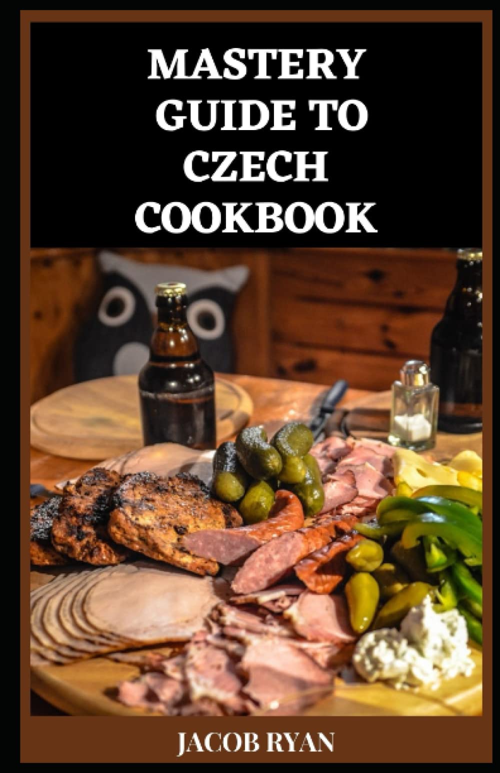 MASTERY GUIDE TO CZECH COOKBOOK: The Understanding Guide Cookbook To Enjoy Czech Luscious Foods And Recipes