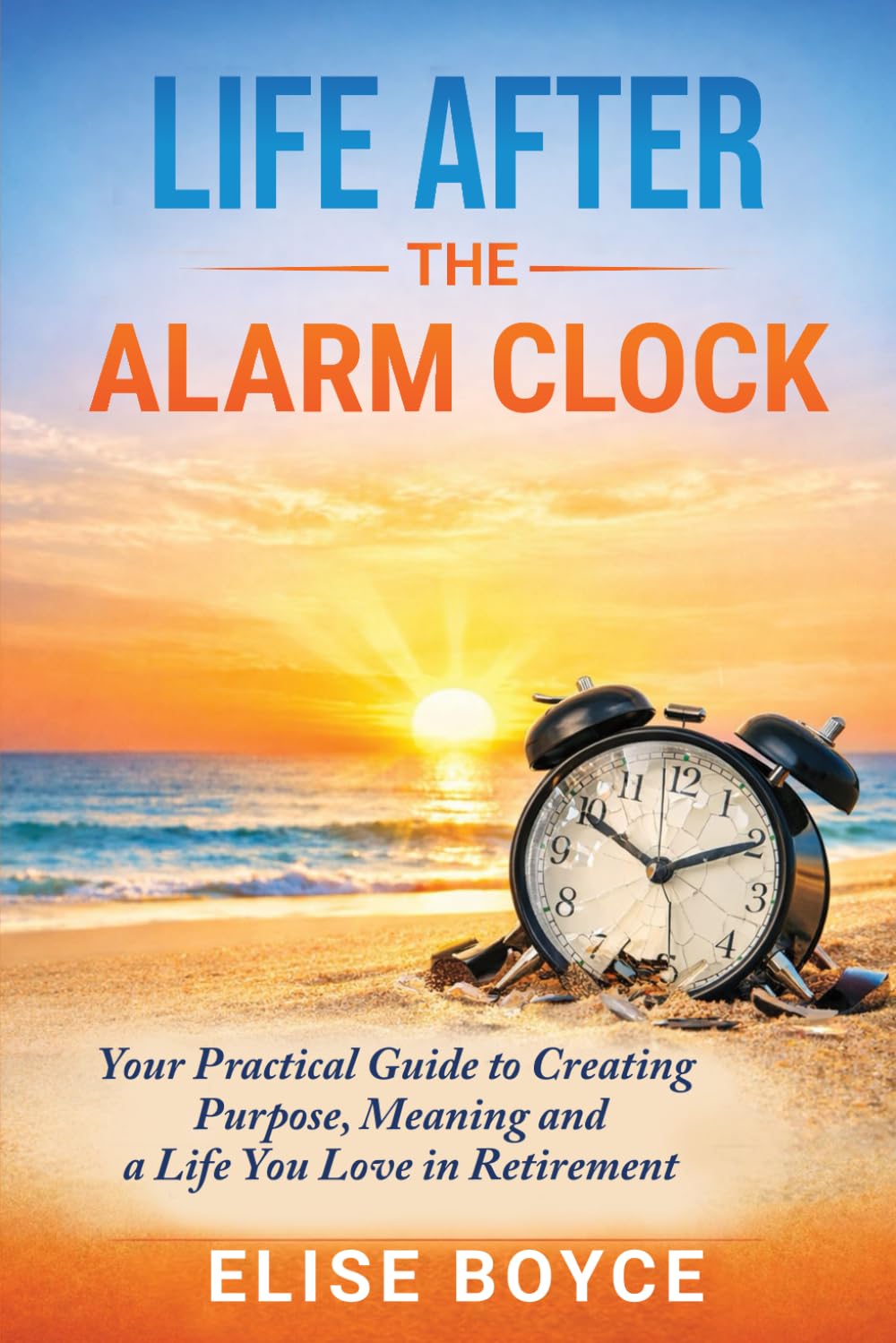 Life After the Alarm Clock:: Your Practical Guide to Creating Purpose, Meaning, and A Life You Love in Retirement