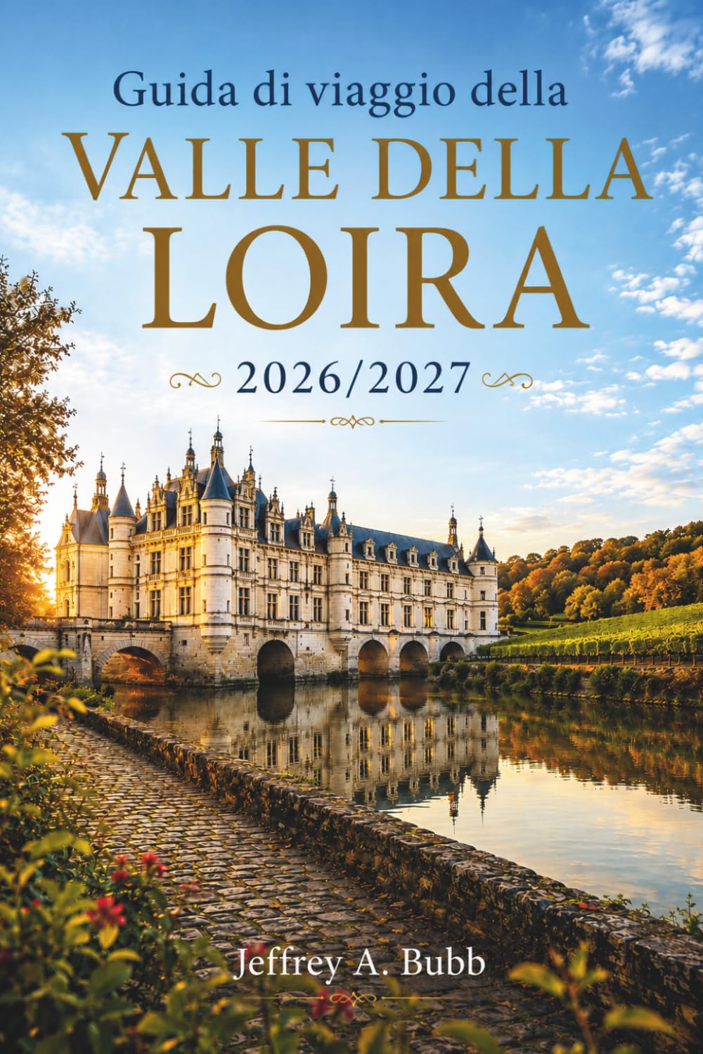 Guida di viaggio della Valle della Loira 2026/2027: Castelli rinascimentali, vini pluripremiati e borghi medievali: strategie stagionali, itinerari da ... per soggiorni di 3, 5 e 7 giorni.