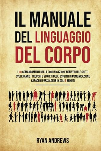 Il Manuale Del Linguaggio Del Corpo: I 10 comandamenti della comunicazione non verbale che ti sveleranno i trucchi e segreti degli esperti di comunicazione,capaci di persuadere in soli 5 minuti