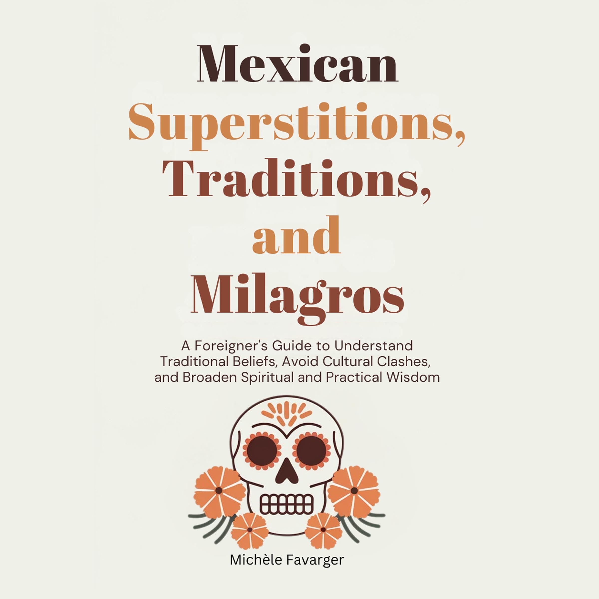Mexican Superstitions, Traditions, and Milagros: A Foreigner's Guide to Understand Traditional Beliefs, Avoid Cultural Clashes and Broaden Spiritual and Practical Wisdom