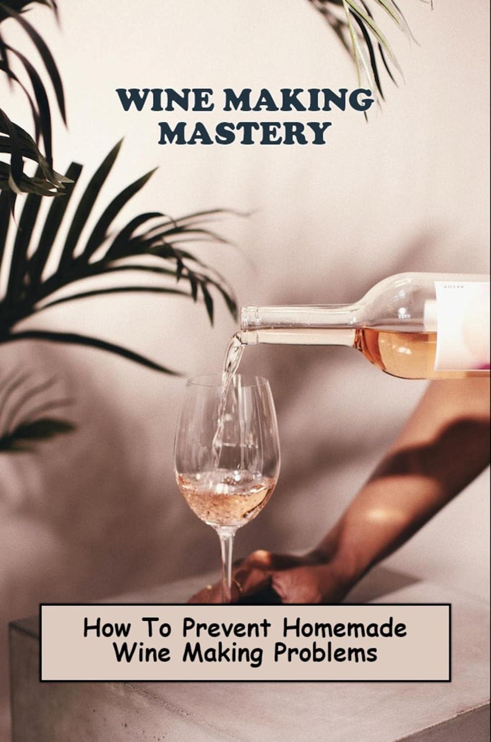 Wine Making Mastery How To Prevent Homemade Wine Making Problems eBook