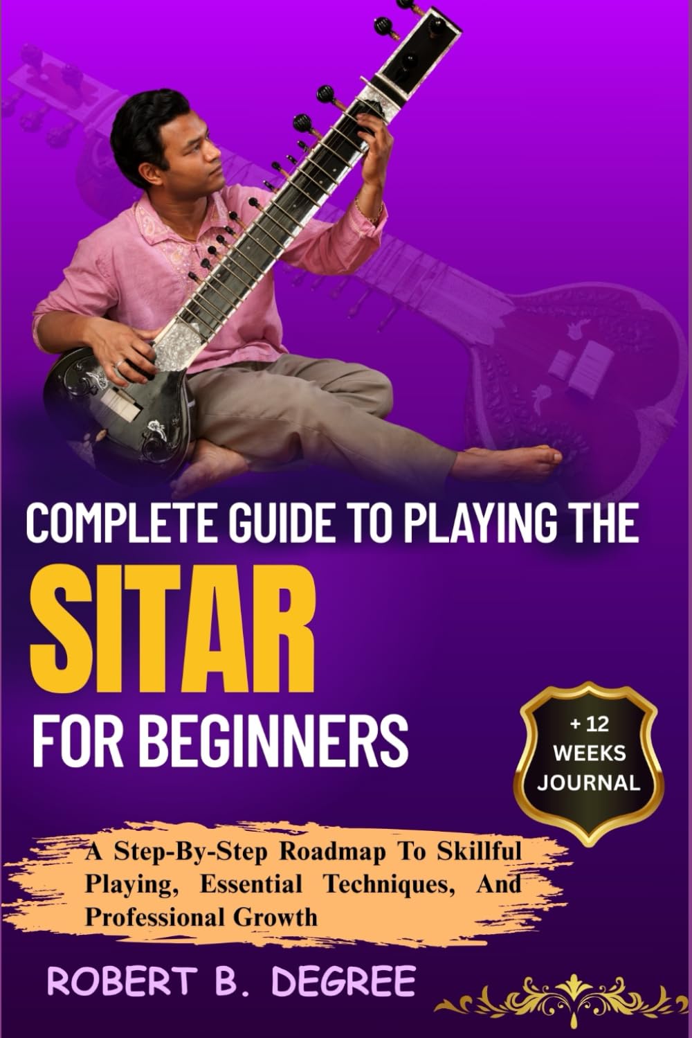 Complete Guide To Playing The Sitar For Beginners: A Step-By-Step Roadmap To Skillful Playing, Essential Techniques, And Professional Growth