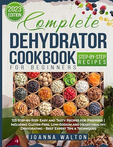 Complete Dehydrator Cookbook for Beginners: 125 Step-by-Step Easy and Tasty Recipes for Preppers | Including Gluten-Free, Low-Sodium and Heart-Healthy Dehydrating - Best Expert Tips &amp; Techniques