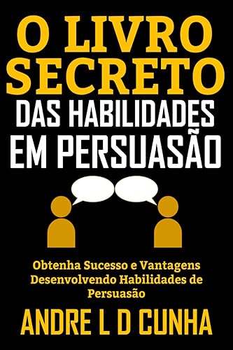 O LIVRO SECRETO DAS HABILIDADES EM PERSUASÃO: Obtenha Sucesso e Vantagens Desenvolvendo Habilidades de Persuasão