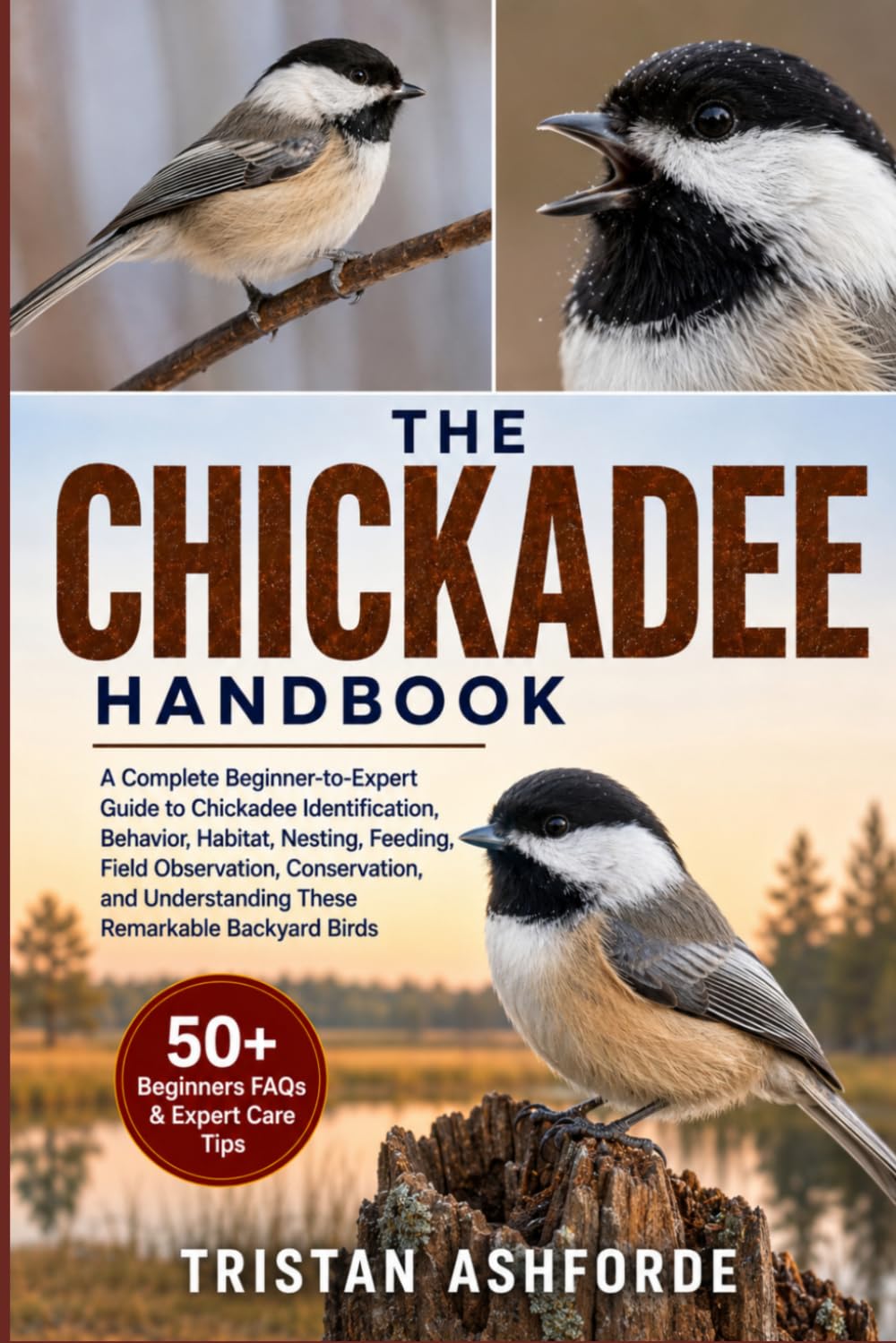 THE CHICKADEE HANDBOOK: A Complete Beginner-to-Expert Guide to Chickadee Identification, Behavior, Habitat, Nesting, Feeding, Field Observation, ... Understanding These Remarkable Backyard Birds