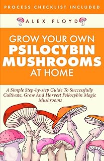 Grow Your Own Psilocybin Mushrooms at Home: A Simple Step-by-Step Guide to Successfully Cultivate, Grow and Harvest Psilocybin Magic Mushrooms + Process Checklist Included