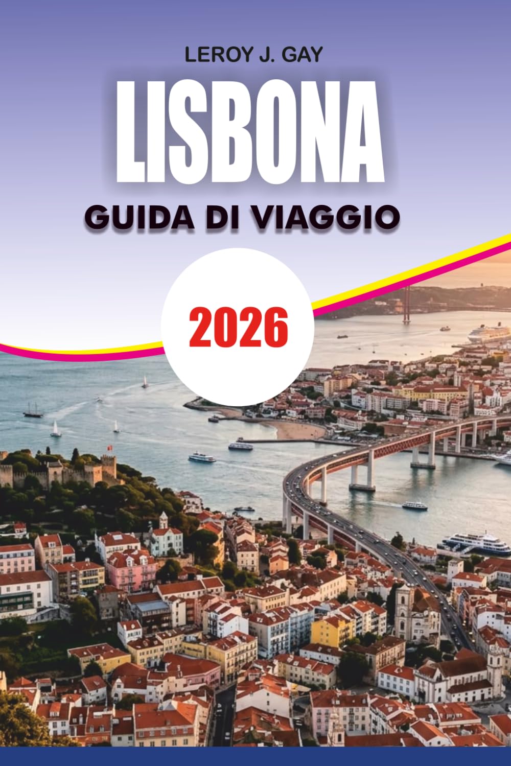 LISBONA Guida di viaggio 2026: Scopri Gemme Nascoste: Principali attrazioni, cultura gastronomica e consigli per il budget: per la vacanza perfetta a Lisbona