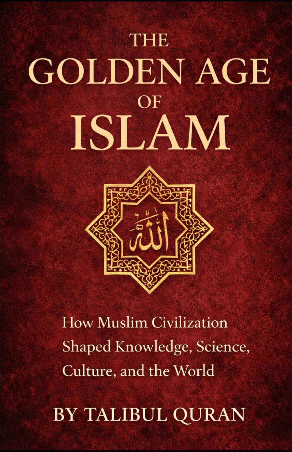 The Golden Age of Islam: How Muslim Civilization Shaped Knowledge, Science, Culture, and the World