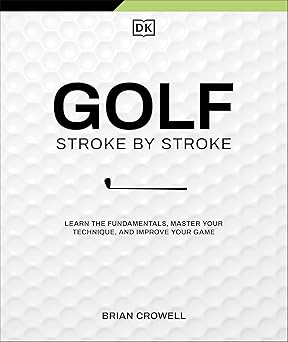 Golf Stroke by Stroke: Learn the Fundamentals, Master Your Technique, and Improve Your Game