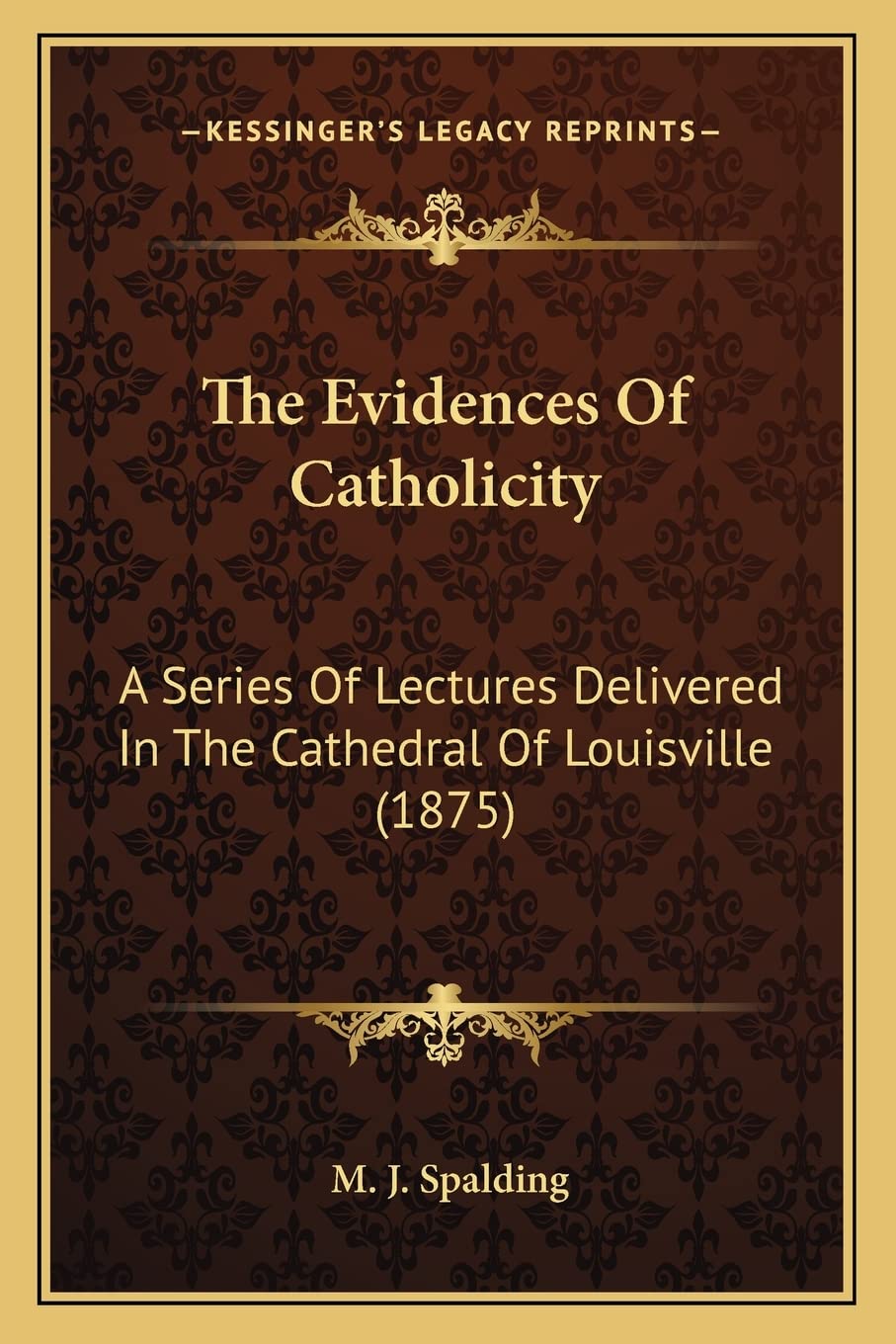 The Evidences Of Catholicity: A Series Of Lectures Delivered In The Cathedral Of Louisville (1875)